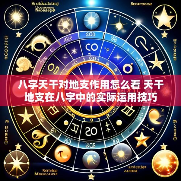 八字天干对地支作用怎么看 天干地支在八字中的实际运用技巧