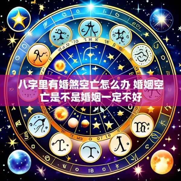 八字里有婚煞空亡怎么办 婚姻空亡是不是婚姻一定不好