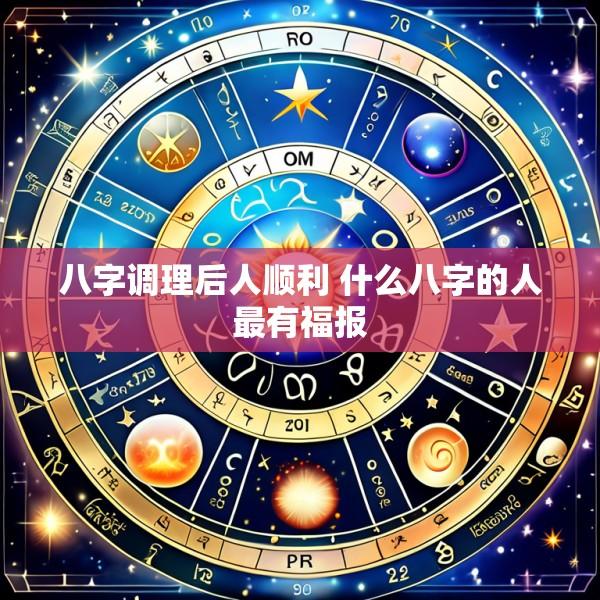 八字调理后人顺利 什么八字的人最有福报