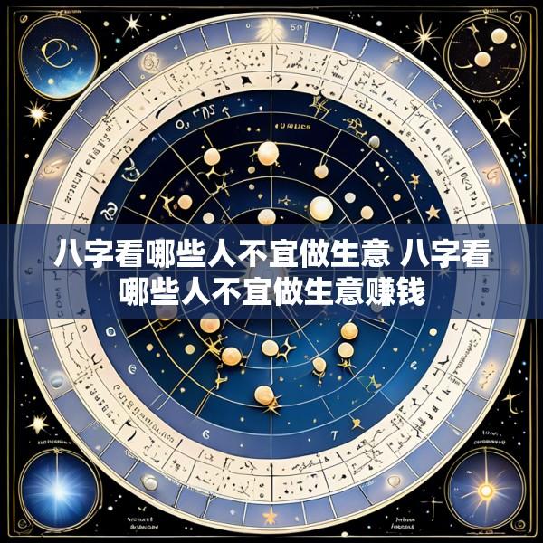 八字看哪些人不宜做生意 八字看哪些人不宜做生意赚钱