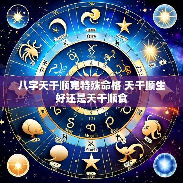 八字天干顺克特殊命格 天干顺生好还是天干顺食