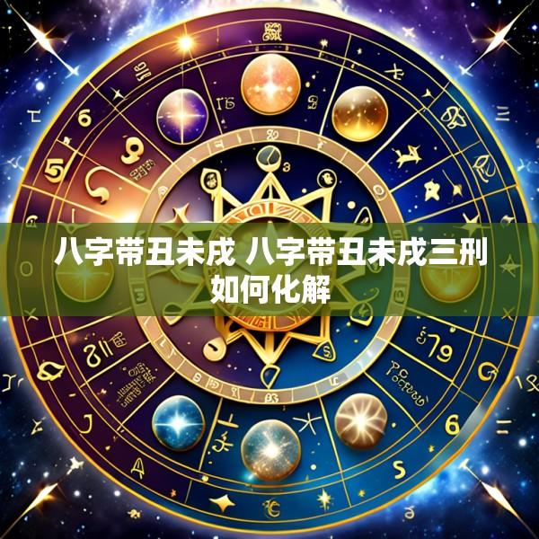 八字带丑未戌 八字带丑未戌三刑如何化解