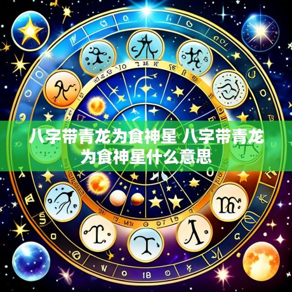 八字带青龙为食神星 八字带青龙为食神星什么意思