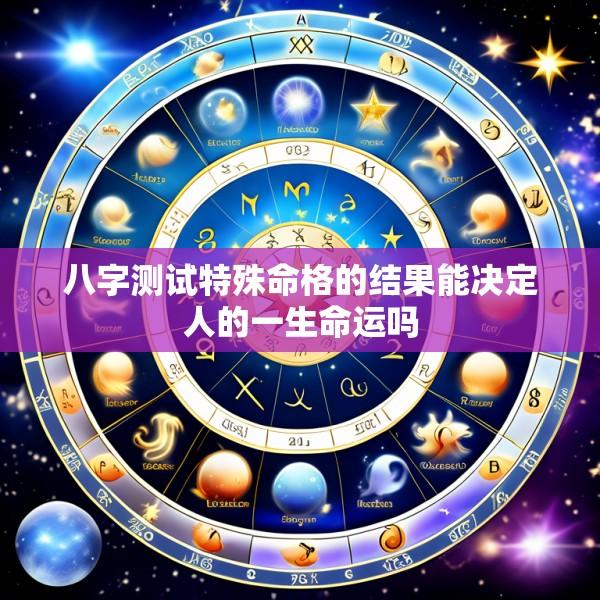 八字测试特殊命格的结果能决定人的一生命运吗