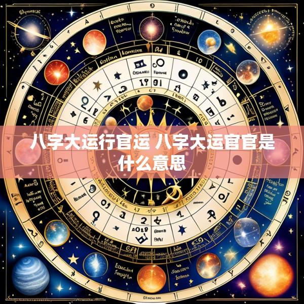 八字大运行官运 八字大运官官是什么意思