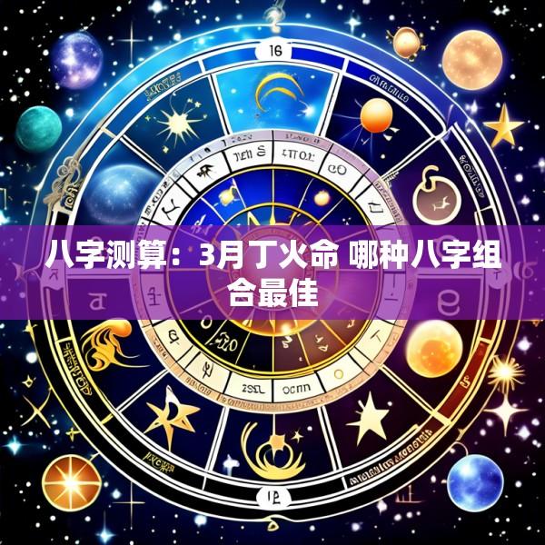 八字测算：3月丁火命 哪种八字组合最佳
