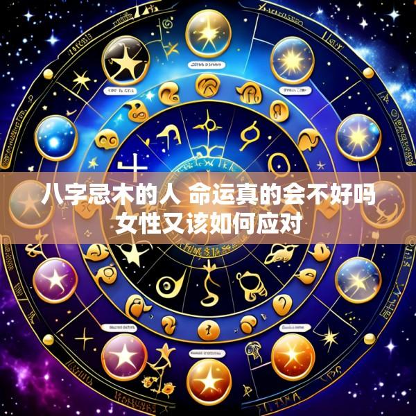 八字忌木的人 命运真的会不好吗女性又该如何应对