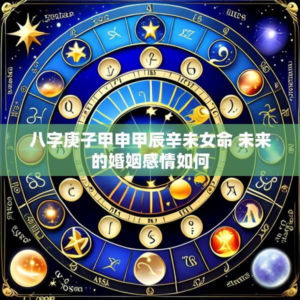 八字庚子甲申甲辰辛未女命 未来的婚姻感情如何