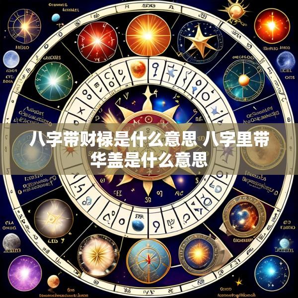 八字带财禄是什么意思 八字里带华盖是什么意思