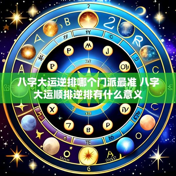 八字大运逆排哪个门派最准 八字大运顺排逆排有什么意义