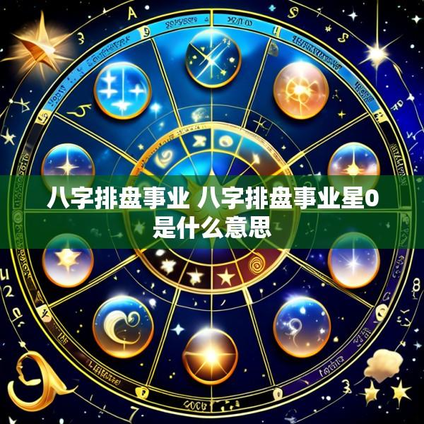 八字排盘事业 八字排盘事业星0是什么意思