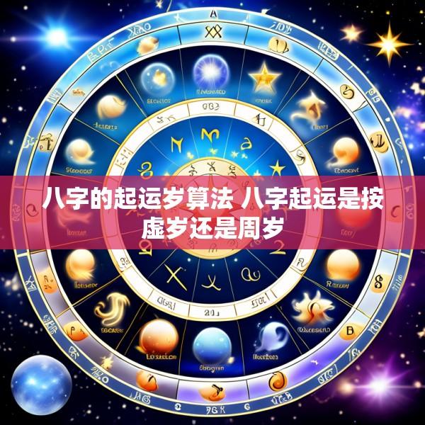 八字的起运岁算法 八字起运是按虚岁还是周岁