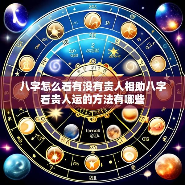 八字怎么看有没有贵人相助八字看贵人运的方法有哪些