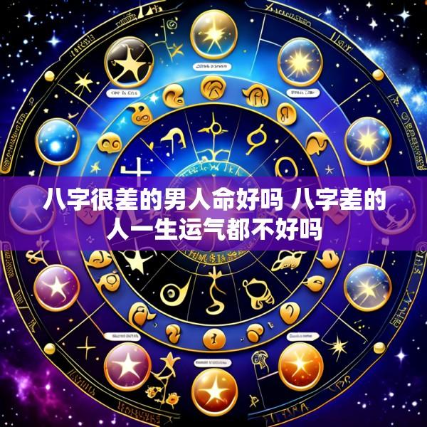 八字很差的男人命好吗 八字差的人一生运气都不好吗