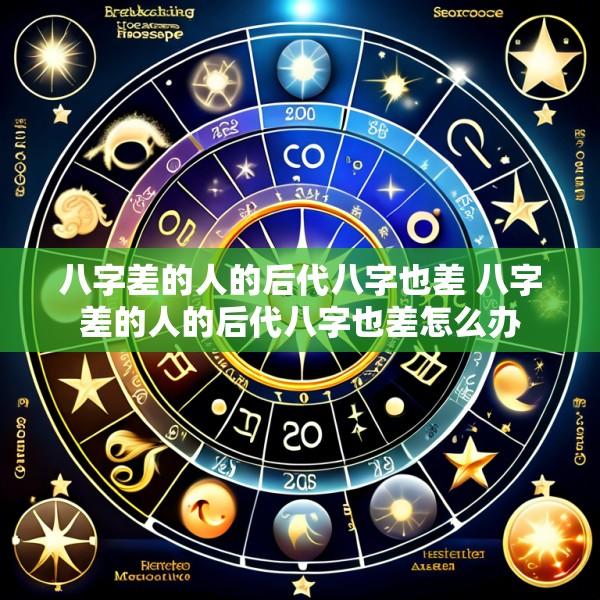 八字差的人的后代八字也差 八字差的人的后代八字也差怎么办