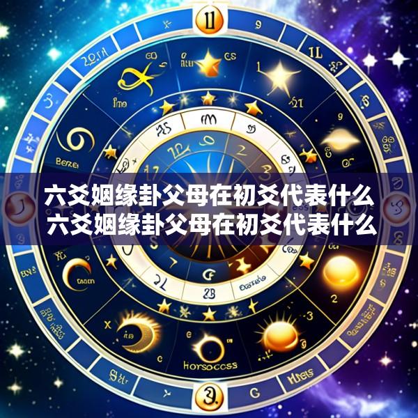 六爻姻缘卦父母在初爻代表什么 六爻姻缘卦父母在初爻代表什么意思