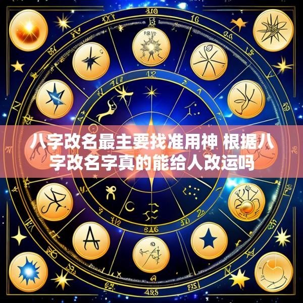 八字改名最主要找准用神 根据八字改名字真的能给人改运吗