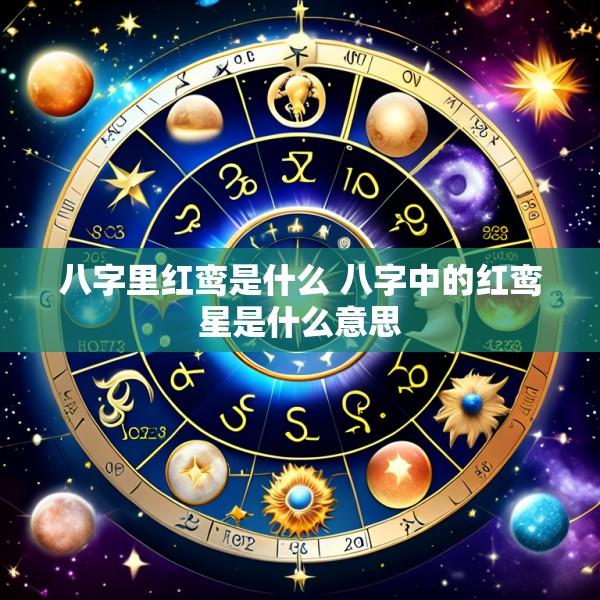 八字里红鸾是什么 八字中的红鸾星是什么意思