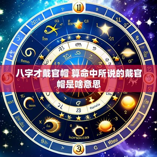 八字才戴官帽 算命中所说的戴官帽是啥意思