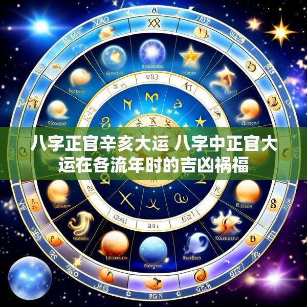 八字正官辛亥大运 八字中正官大运在各流年时的吉凶祸福