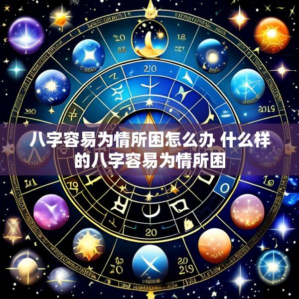 八字容易为情所困怎么办 什么样的八字容易为情所困
