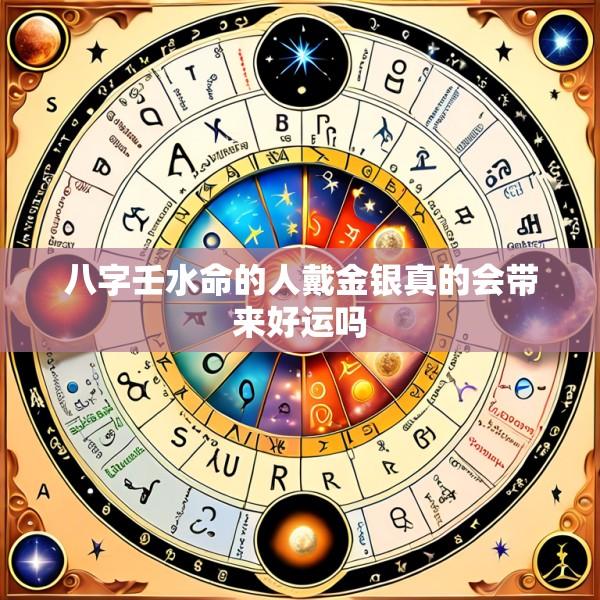 八字壬水命的人戴金银真的会带来好运吗