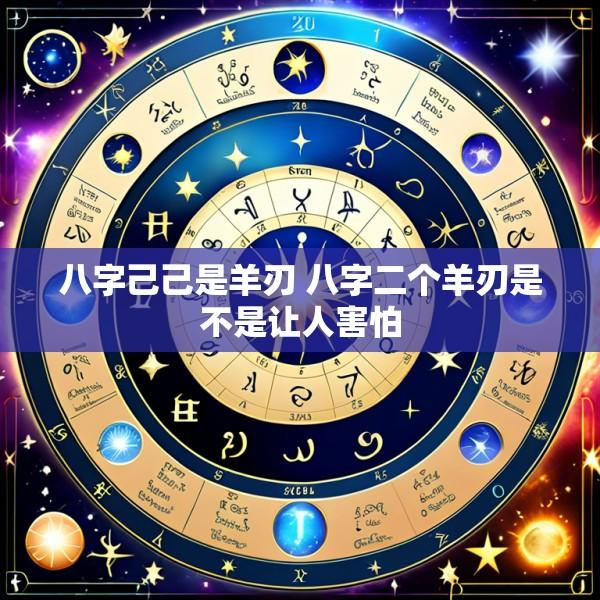 八字己己是羊刃 八字二个羊刃是不是让人害怕