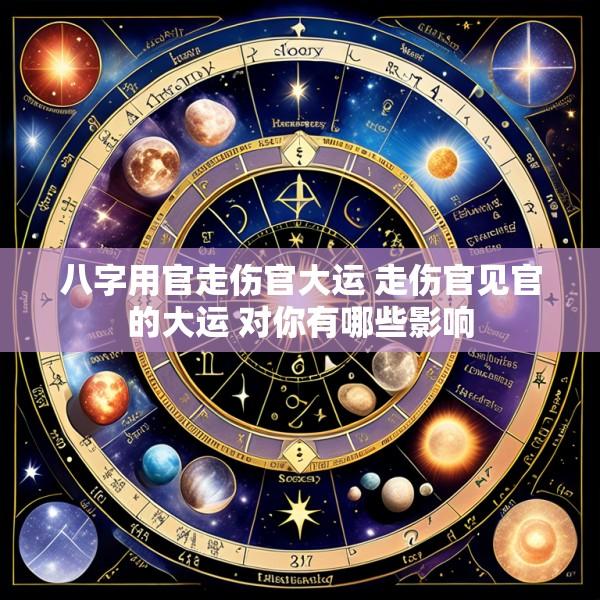 八字用官走伤官大运 走伤官见官的大运 对你有哪些影响