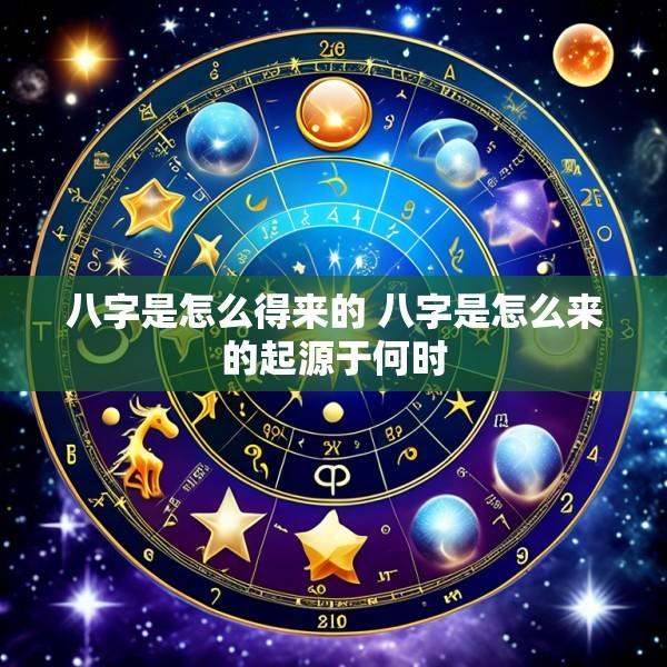 八字是怎么得来的 八字是怎么来的起源于何时