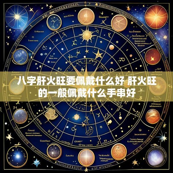 八字肝火旺要佩戴什么好 肝火旺的一般佩戴什么手串好