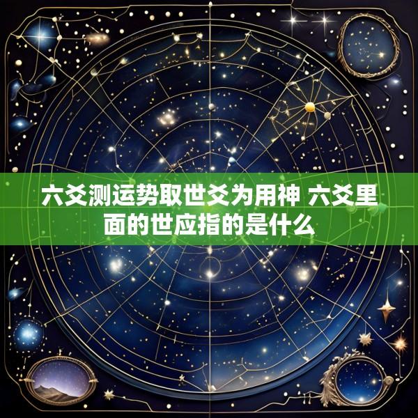 六爻测运势取世爻为用神 六爻里面的世应指的是什么