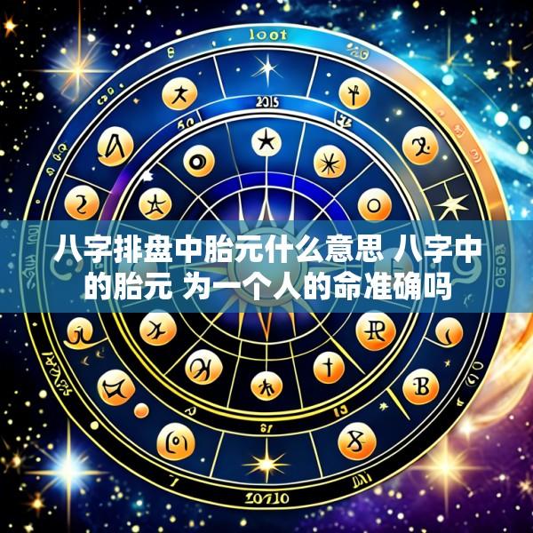八字排盘中胎元什么意思 八字中的胎元 为一个人的命准确吗