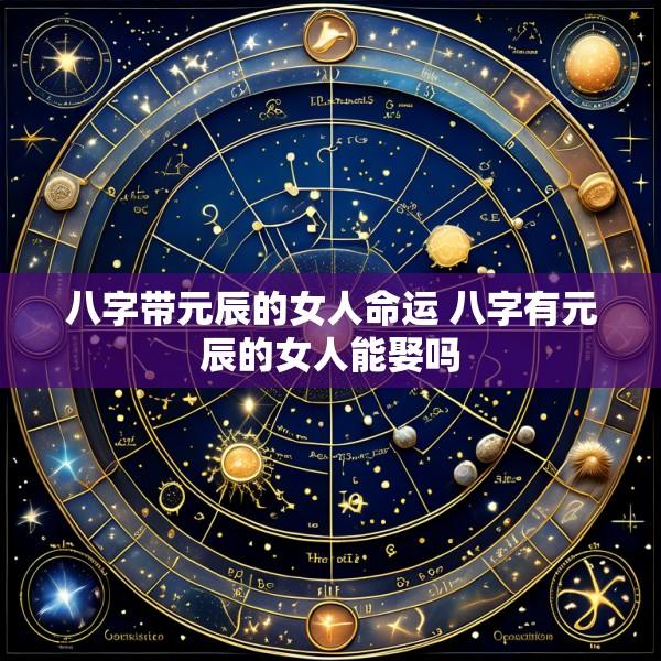 八字带元辰的女人命运 八字有元辰的女人能娶吗