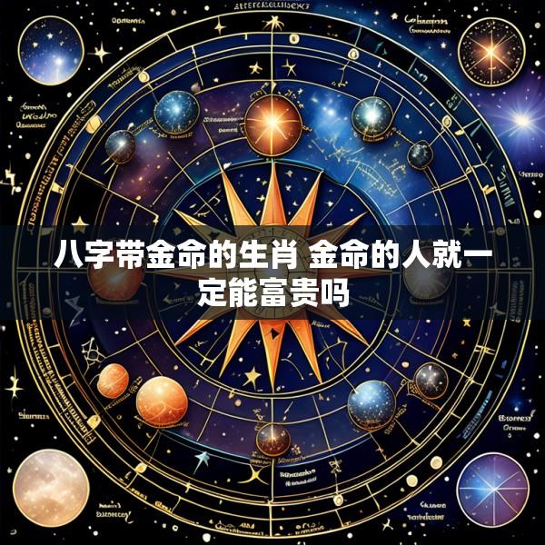 八字带金命的生肖 金命的人就一定能富贵吗