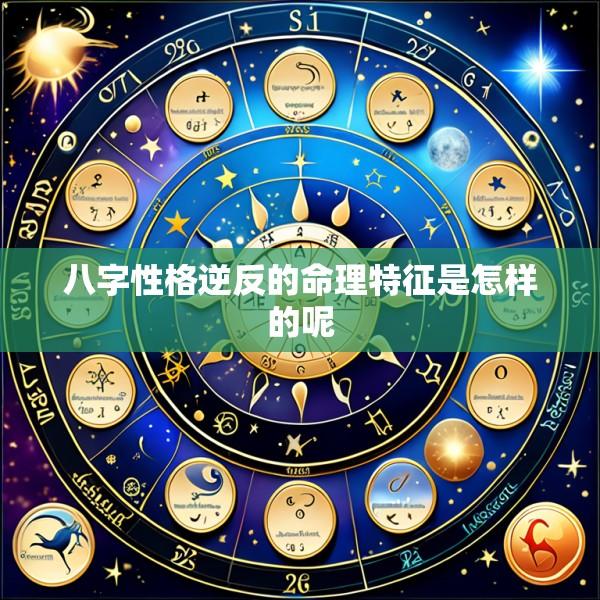 八字性格逆反的命理特征是怎样的呢