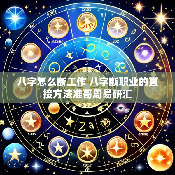 八字怎么断工作 八字断职业的直接方法准哥周易研汇