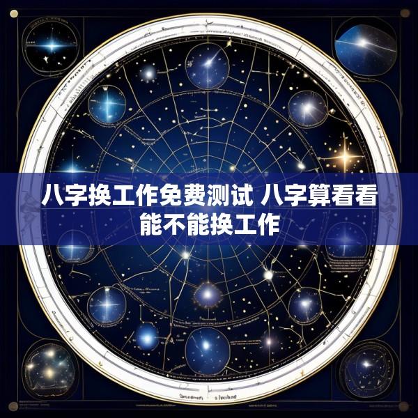 八字换工作免费测试 八字算看看能不能换工作