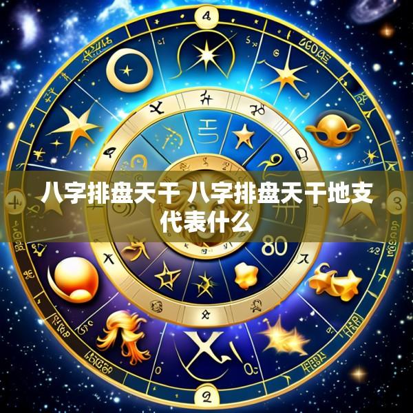 八字排盘天干 八字排盘天干地支代表什么