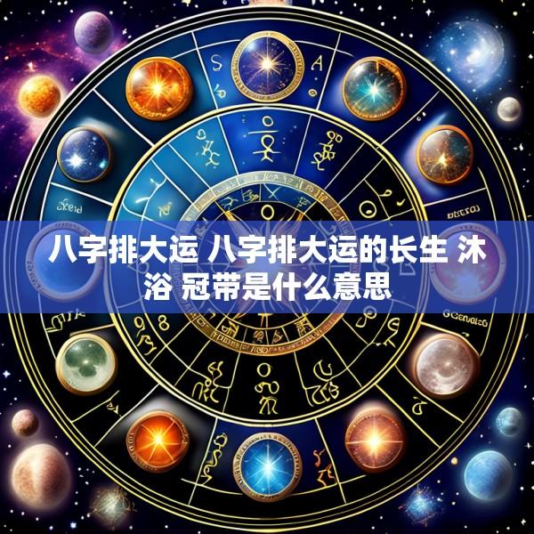 八字排大运 八字排大运的长生 沐浴 冠带是什么意思