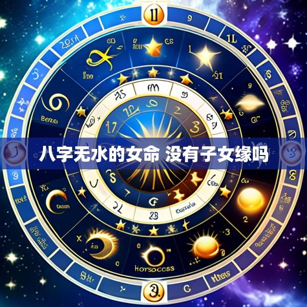 八字无水的女命 没有子女缘吗