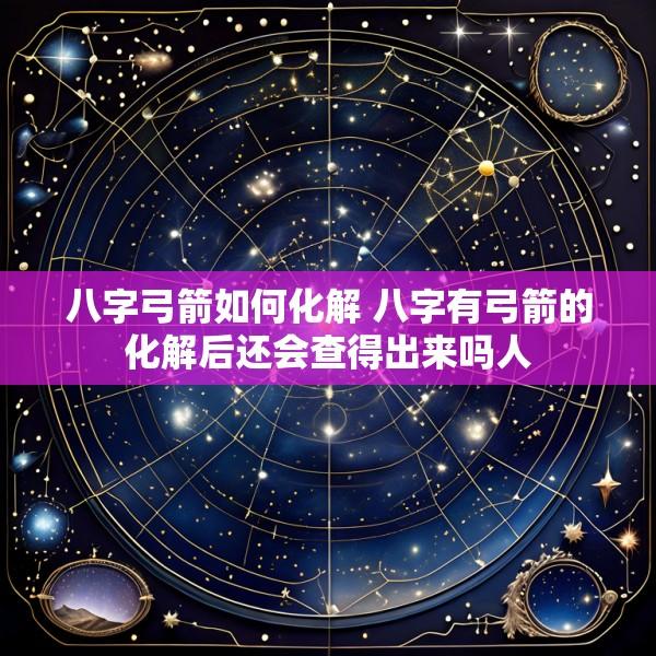 八字弓箭如何化解 八字有弓箭的化解后还会查得出来吗人