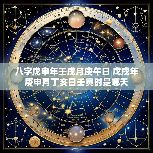 八字戊申年壬戌月庚午日 戊戌年庚申月丁亥日壬寅时是哪天