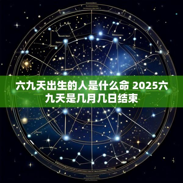 六九天出生的人是什么命 2025六九天是几月几日结束