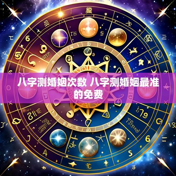 八字测婚姻次数 八字测婚姻最准的免费