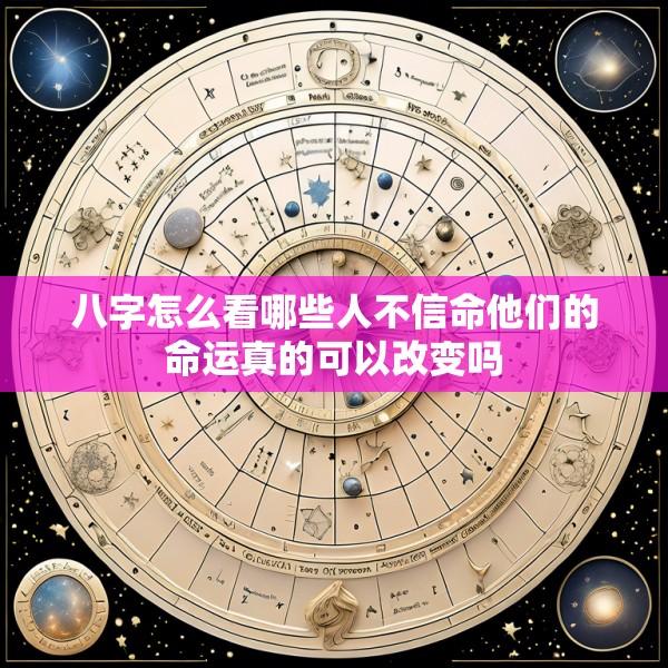 八字怎么看哪些人不信命他们的命运真的可以改变吗