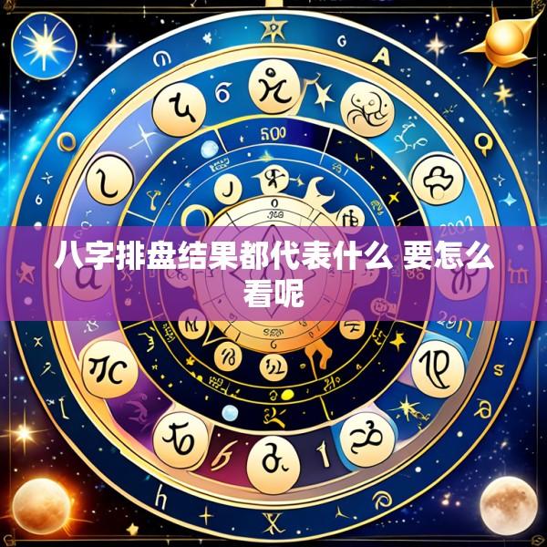 八字排盘结果都代表什么 要怎么看呢