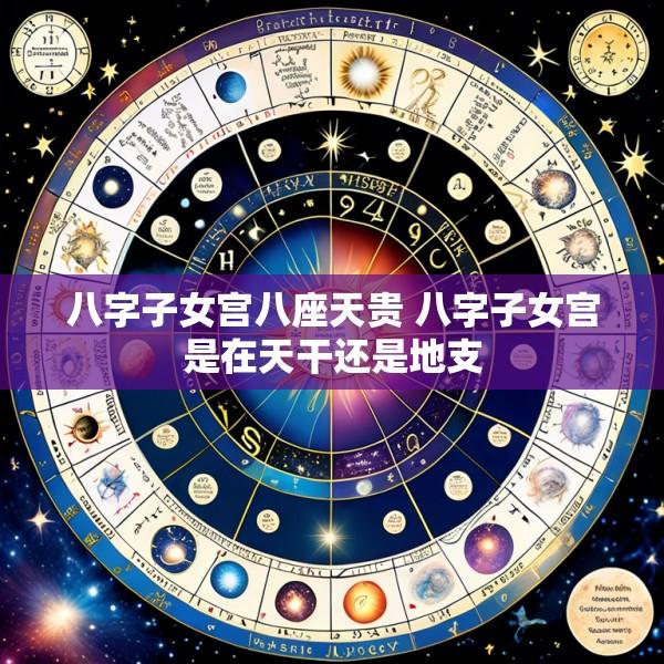 八字子女宫八座天贵 八字子女宫是在天干还是地支