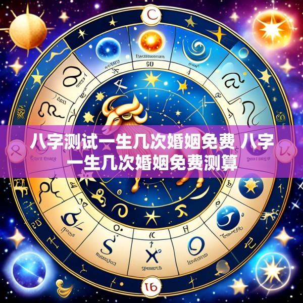 八字测试一生几次婚姻免费 八字一生几次婚姻免费测算