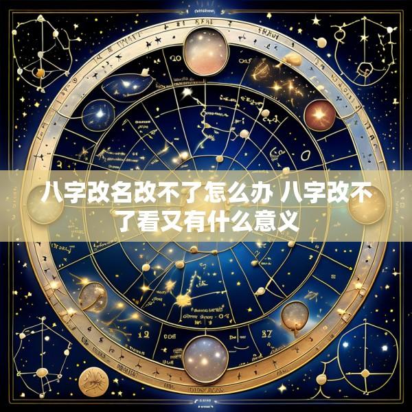 八字改名改不了怎么办 八字改不了看又有什么意义