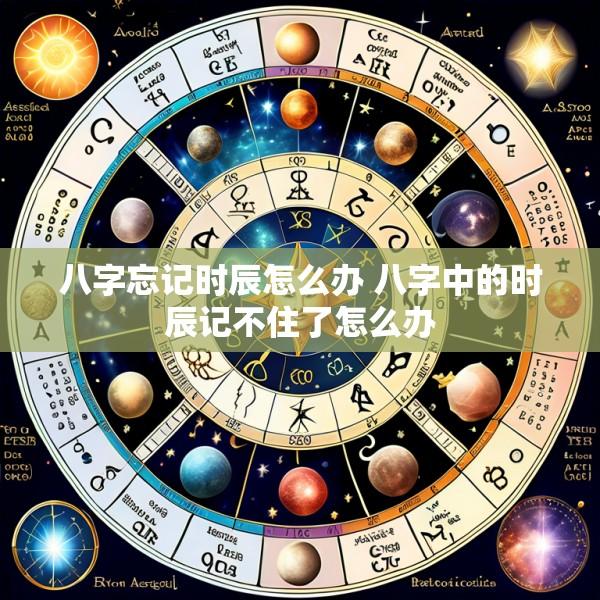 八字忘记时辰怎么办 八字中的时辰记不住了怎么办